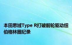 本田思域Type R打破前轮驱动纽伯格林圈纪录