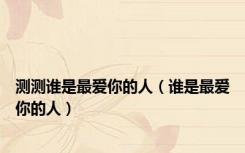 测测谁是最爱你的人（谁是最爱你的人）
