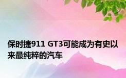 保时捷911 GT3可能成为有史以来最纯粹的汽车