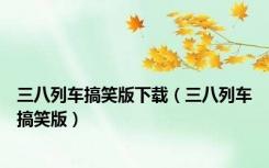 三八列车搞笑版下载（三八列车搞笑版）
