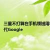 三星不打算在手机领域用Bing取代Google