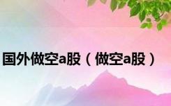 国外做空a股（做空a股）