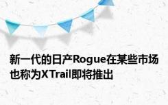 新一代的日产Rogue在某些市场也称为XTrail即将推出