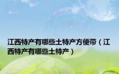 江西特产有哪些土特产方便带（江西特产有哪些土特产）