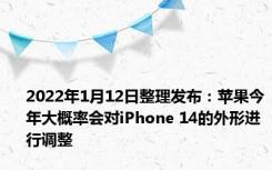 2022年1月12日整理发布：苹果今年大概率会对iPhone 14的外形进行调整