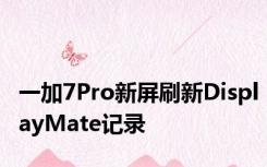 一加7Pro新屏刷新DisplayMate记录