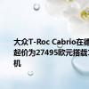 大众T-Roc Cabrio在德国上市 起价为27495欧元搭载1升发动机