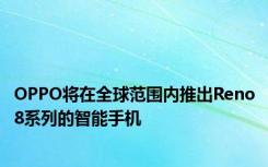 OPPO将在全球范围内推出Reno8系列的智能手机