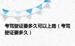 考驾驶证要多久可以上路（考驾驶证要多久）