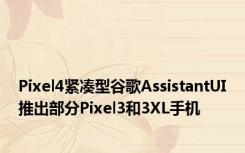 Pixel4紧凑型谷歌AssistantUI推出部分Pixel3和3XL手机