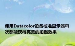 使用Datacolor设备校准显示器每次都能获得完美的拍摄效果