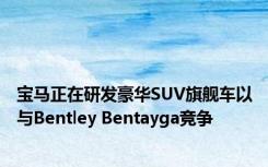 宝马正在研发豪华SUV旗舰车以与Bentley Bentayga竞争