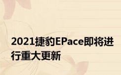 2021捷豹EPace即将进行重大更新