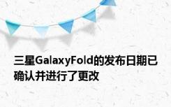 三星GalaxyFold的发布日期已确认并进行了更改