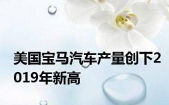 美国宝马汽车产量创下2019年新高