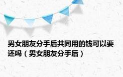 男女朋友分手后共同用的钱可以要还吗（男女朋友分手后）