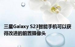 三星Galaxy S23智能手机可以获得改进的前置摄像头