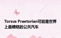 Torsus Praetorian可能是世界上最糟糕的公共汽车