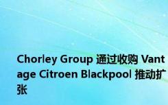 Chorley Group 通过收购 Vantage Citroen Blackpool 推动扩张