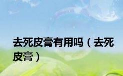 去死皮膏有用吗（去死皮膏）