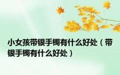 小女孩带银手镯有什么好处（带银手镯有什么好处）