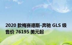 2020 款梅赛德斯-奔驰 GLS 级售价 76195 美元起