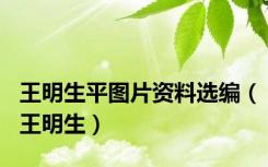 王明生平图片资料选编（王明生）