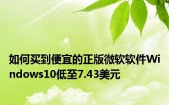 如何买到便宜的正版微软软件Windows10低至7.43美元