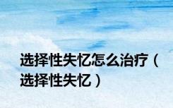 选择性失忆怎么治疗（选择性失忆）