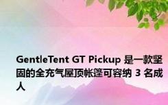 GentleTent GT Pickup 是一款坚固的全充气屋顶帐篷可容纳 3 名成人