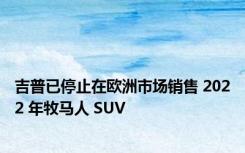 吉普已停止在欧洲市场销售 2022 年牧马人 SUV