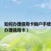 如何办理信用卡销户手续（如何办理信用卡）