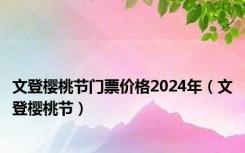 文登樱桃节门票价格2024年（文登樱桃节）
