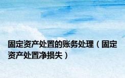 固定资产处置的账务处理（固定资产处置净损失）
