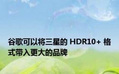 谷歌可以将三星的 HDR10+ 格式带入更大的品牌