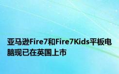 亚马逊Fire7和Fire7Kids平板电脑现已在英国上市