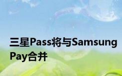三星Pass将与SamsungPay合并