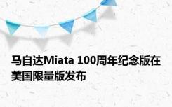 马自达Miata 100周年纪念版在美国限量版发布