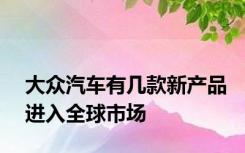 大众汽车有几款新产品进入全球市场