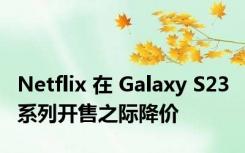 Netflix 在 Galaxy S23 系列开售之际降价