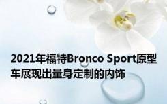 2021年福特Bronco Sport原型车展现出量身定制的内饰
