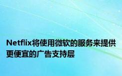 Netflix将使用微软的服务来提供更便宜的广告支持层