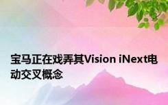 宝马正在戏弄其Vision iNext电动交叉概念