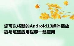 您可以将新的Android13媒体播放器与这些应用程序一起使用