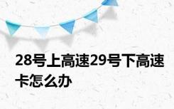 28号上高速29号下高速卡怎么办