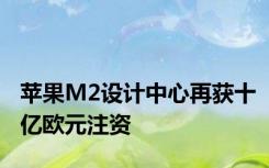 苹果M2设计中心再获十亿欧元注资