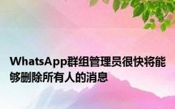 WhatsApp群组管理员很快将能够删除所有人的消息