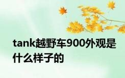 tank越野车900外观是什么样子的