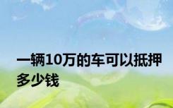 一辆10万的车可以抵押多少钱