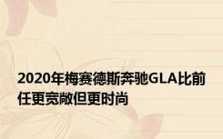 2020年梅赛德斯奔驰GLA比前任更宽敞但更时尚